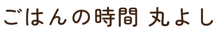ごはんの時間 丸よし